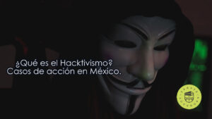 ¿Qué es el Hacktivismo? Casos de acción en México.