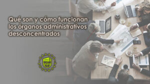 Qué son y cómo funcionan los órganos administrativos desconcentrados